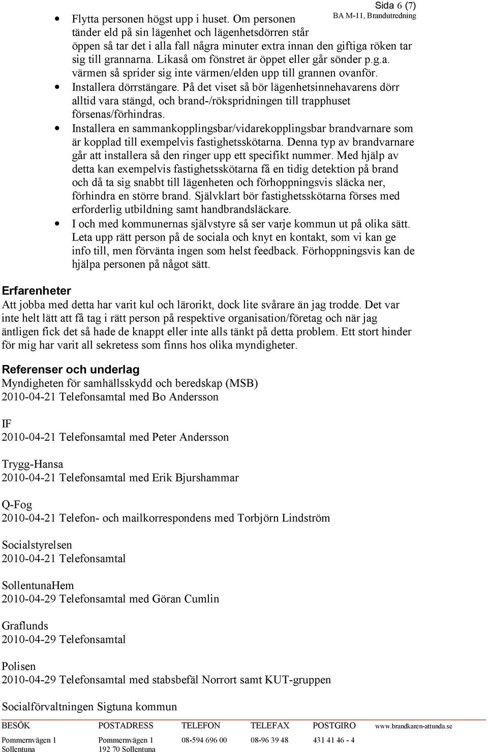 På det viset så bör lägenhetsinnehavarens dörr alltid vara stängd, och brand-/rökspridningen till trapphuset försenas/förhindras.