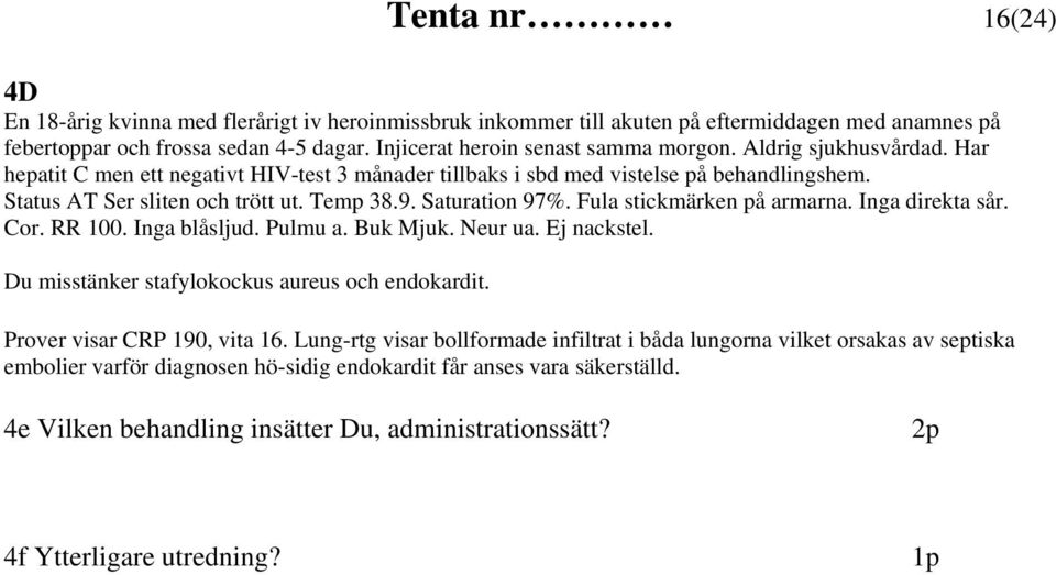 Fula stickmärken på armarna. Inga direkta sår. Cor. RR 100. Inga blåsljud. Pulmu a. Buk Mjuk. Neur ua. Ej nackstel. Du misstänker stafylokockus aureus och endokardit. Prover visar CRP 190, vita 16.