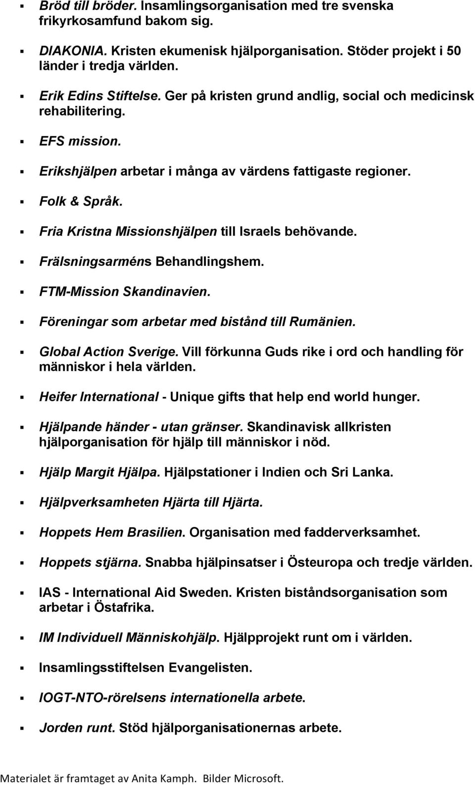 Fria Kristna Missionshjälpen till Israels behövande. Frälsningsarméns Behandlingshem. FTM-Mission Skandinavien. Föreningar som arbetar med bistånd till Rumänien. Global Action Sverige.