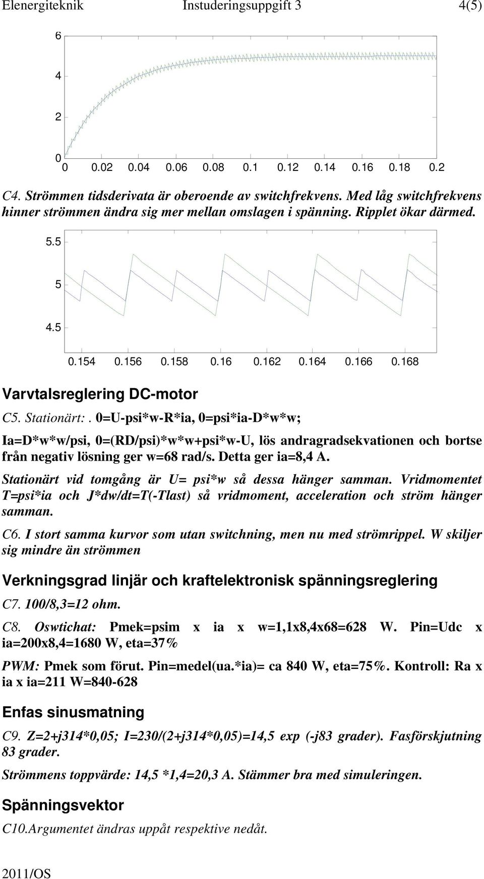 =U-psi*w-R*ia, =psi*ia-d*w*w; Ia=D*w*w/psi, =(RD/psi)*w*w+psi*w-U, lös andragradsekvationen och bortse från negativ lösning ger w=68 rad/s. Detta ger ia=8, A.