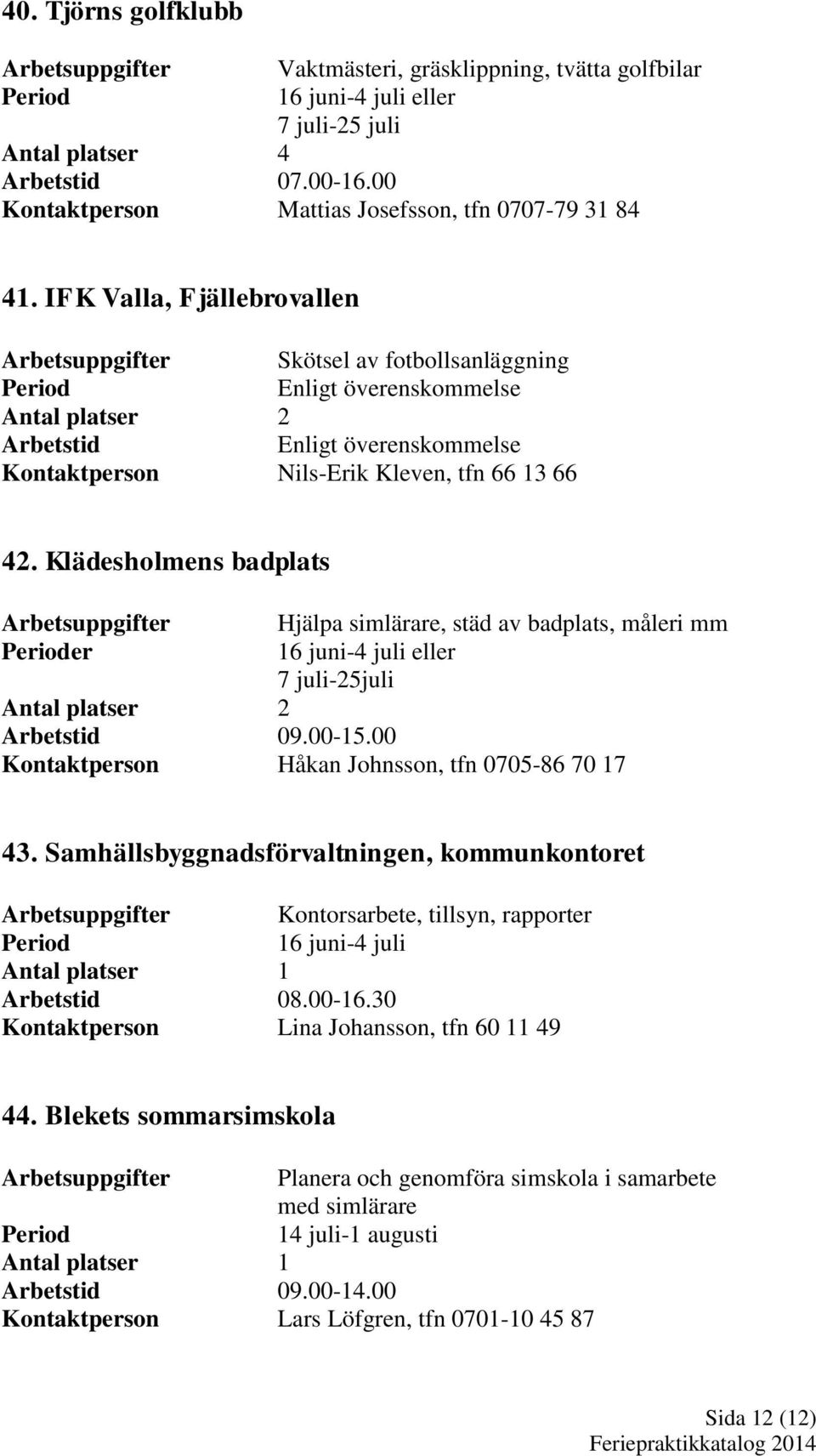 Klädesholmens badplats er Hjälpa simlärare, städ av badplats, måleri mm 7 juli-25juli 09.00-15.00 Kontaktperson Håkan Johnsson, tfn 0705-86 70 17 43.