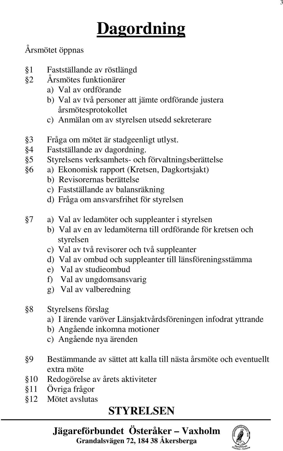 5 Styrelsens verksamhets- och förvaltningsberättelse 6 a) Ekonomisk rapport (Kretsen, Dagkortsjakt) b) Revisorernas berättelse c) Fastställande av balansräkning d) Fråga om ansvarsfrihet för