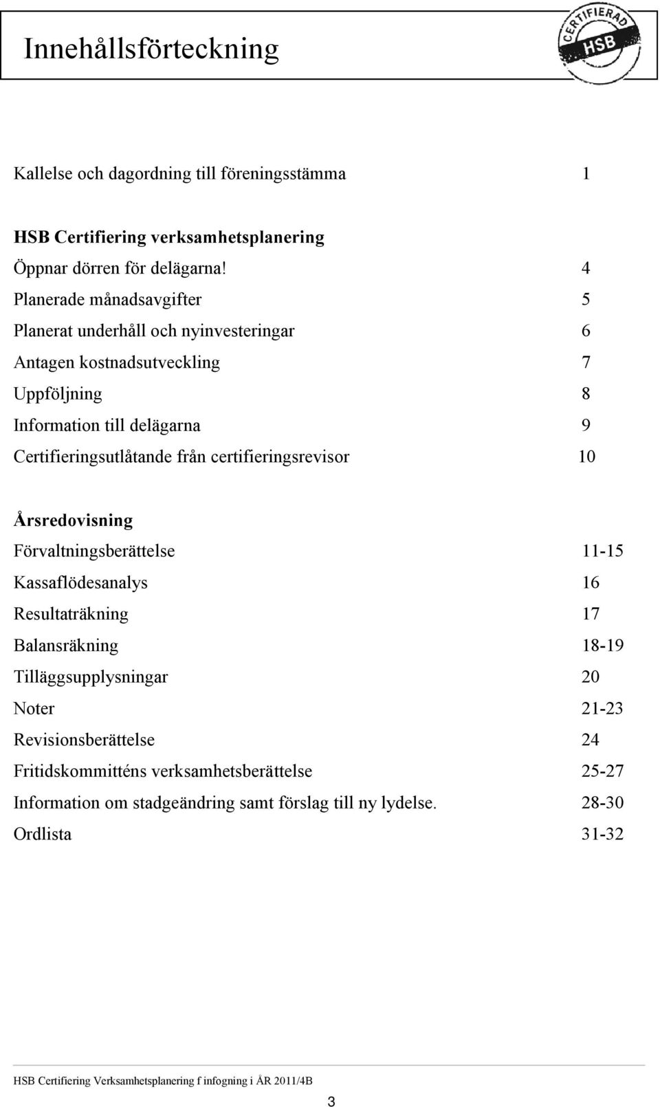 certifieringsrevisor 10 Årsredovisning Förvaltningsberättelse 11-15 Kassaflödesanalys 16 Resultaträkning 17 Balansräkning 18-19 Tilläggsupplysningar 20 Noter 21-23