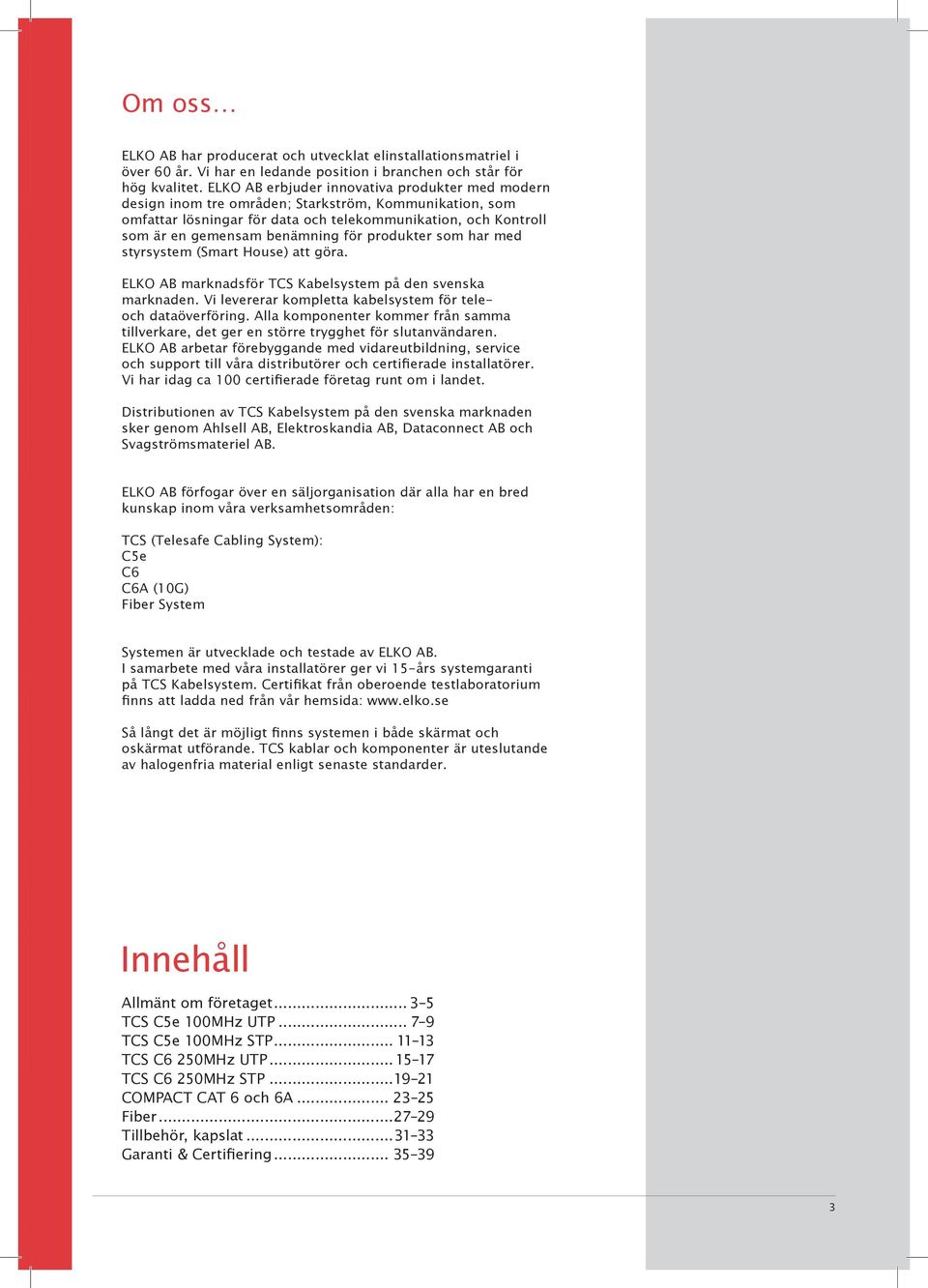 för produkter som har med styrsystem (Smart House) att göra. ELKO AB marknadsför TCS Kabelsystem på den svenska marknaden. Vi levererar kompletta kabelsystem för teleoch dataöverföring.