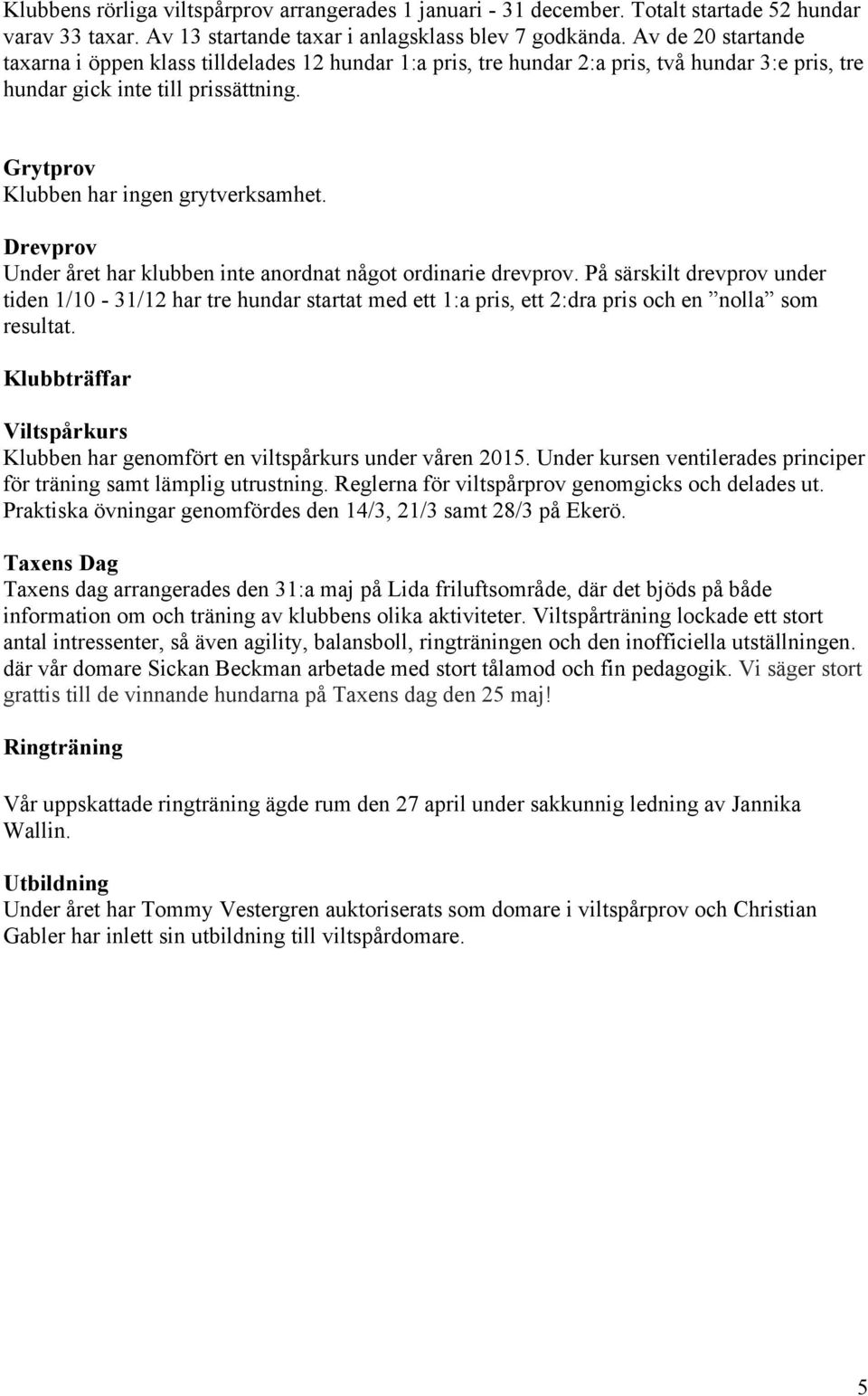 Drevprov Under året har klubben inte anordnat något ordinarie drevprov. På särskilt drevprov under tiden 1/10-31/12 har tre hundar startat med ett 1:a pris, ett 2:dra pris och en nolla som resultat.