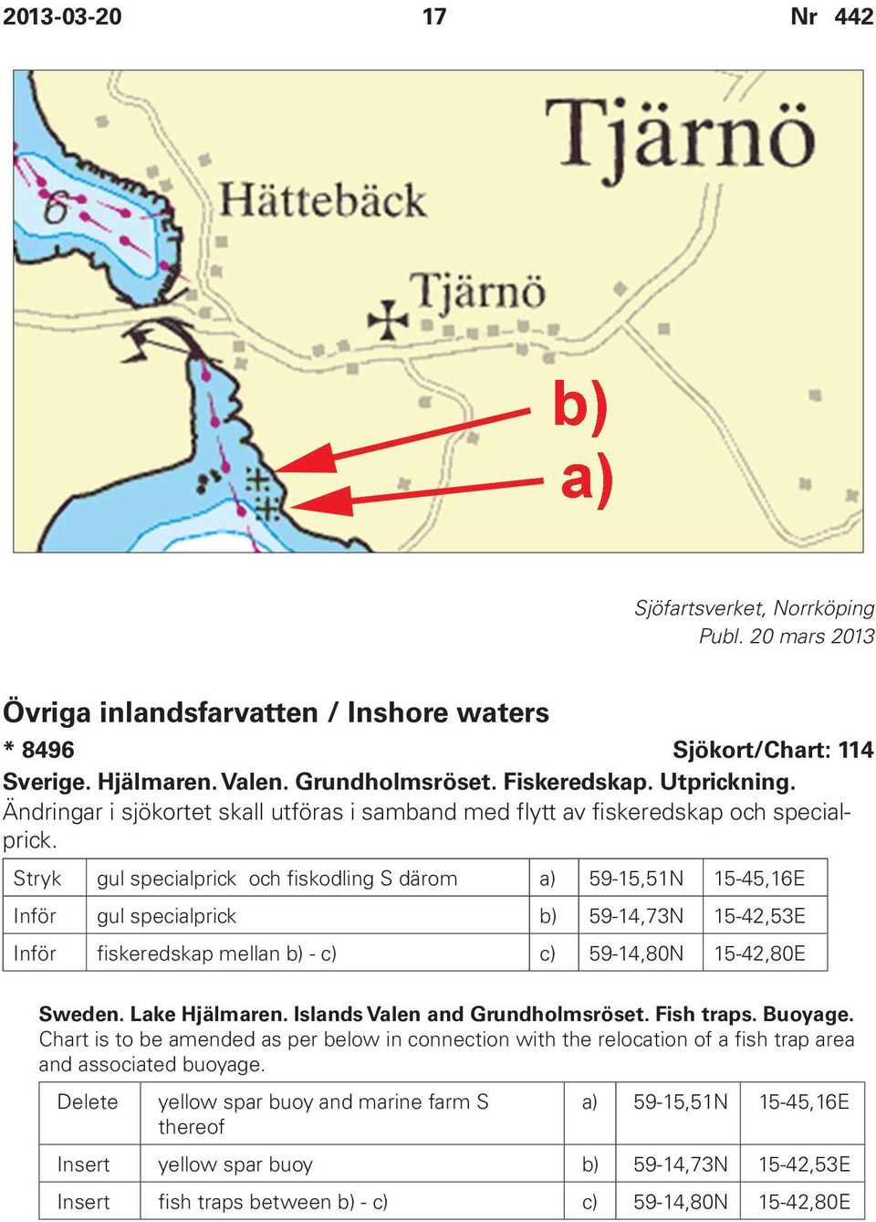 Stryk gul specialprick och fiskodling S därom a) 59-15,51N 15-45,16E Inför gul specialprick b) 59-14,73N 15-42,53E Inför fiskeredskap mellan b) - c) c) 59-14,80N 15-42,80E Sweden. Lake Hjälmaren.