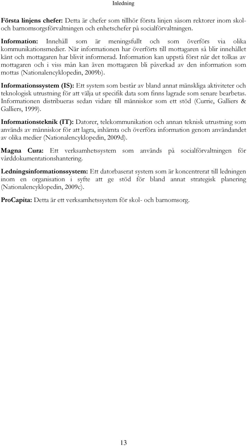 Information kan uppstå först när det tolkas av mottagaren och i viss mån kan även mottagaren bli påverkad av den information som mottas (Nationalencyklopedin, 2009b).