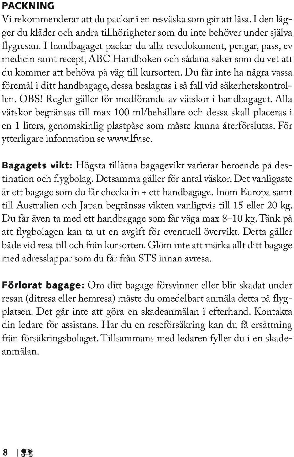 Du får inte ha några vassa föremål i ditt handbagage, dessa beslagtas i så fall vid säkerhetskontrollen. OBS! Regler gäller för medförande av vätskor i handbagaget.