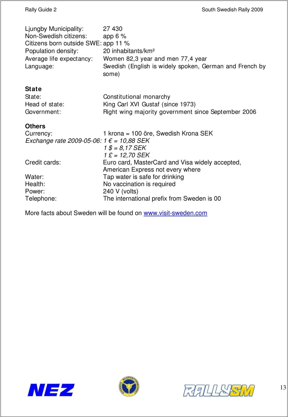 since September 2006 Others Currency: 1 krona = 100 öre, Swedish Krona SEK Exchange rate 2009-05-06: 1 = 10,88 SEK 1 $ = 8,17 SEK 1 = 12,70 SEK Credit cards: Euro card, MasterCard and Visa widely