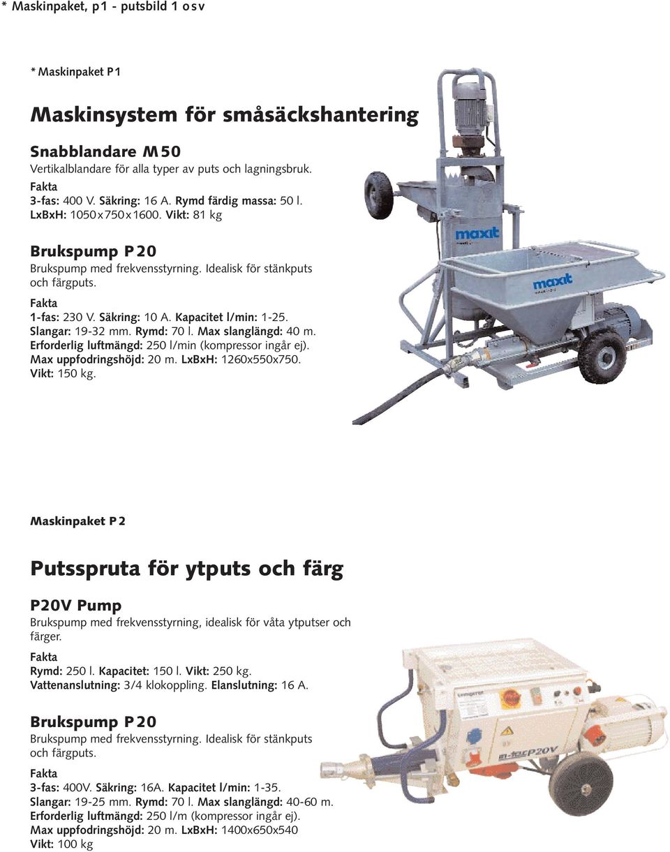 Slangar: 19-32 mm. Rymd: 70 l. Max slanglängd: 40 m. Erforderlig luftmängd: 250 l/min (kompressor ingår ej). Max uppfodringshöjd: 20 m. LxBxH: 1260x550x750. Vikt: 150 kg.