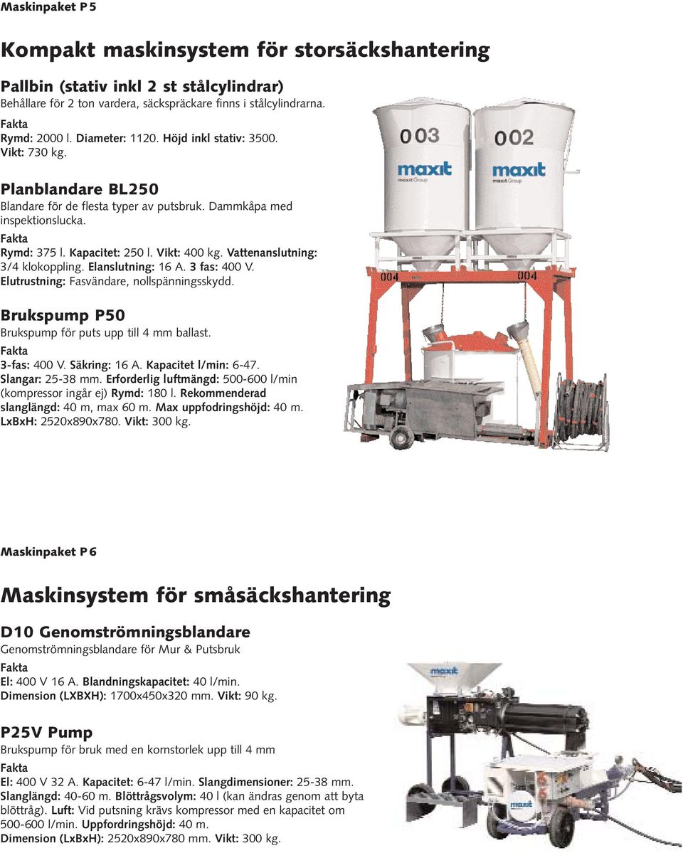 Vattenanslutning: 3/4 klokoppling. Elanslutning: 16 A. 3 fas: 400 V. Elutrustning: Fasvändare, nollspänningsskydd. 3-fas: 400 V. Säkring: 16 A. Kapacitet l/min: 6-47. Slangar: 25-38 mm.