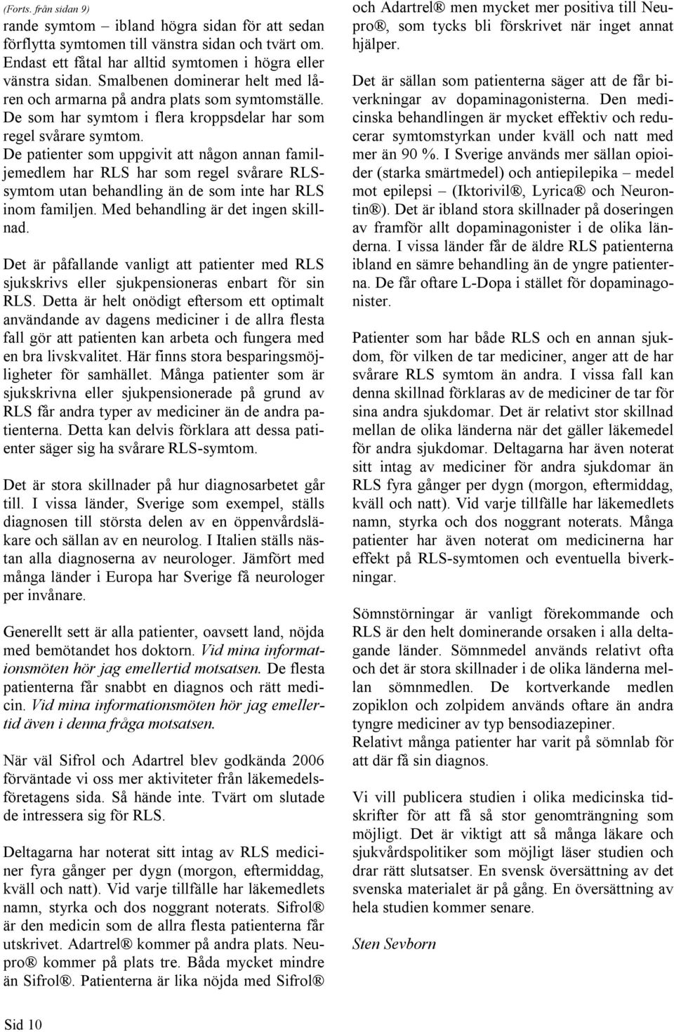 De patienter som uppgivit att någon annan familjemedlem har RLS har som regel svårare RLSsymtom utan behandling än de som inte har RLS inom familjen. Med behandling är det ingen skillnad.