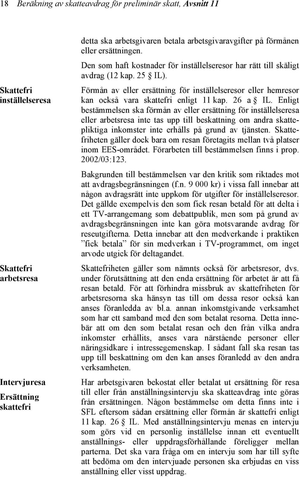 Förmån av eller ersättning för inställelseresor eller hemresor kan också vara skattefri enligt 11 kap. 26 a IL.