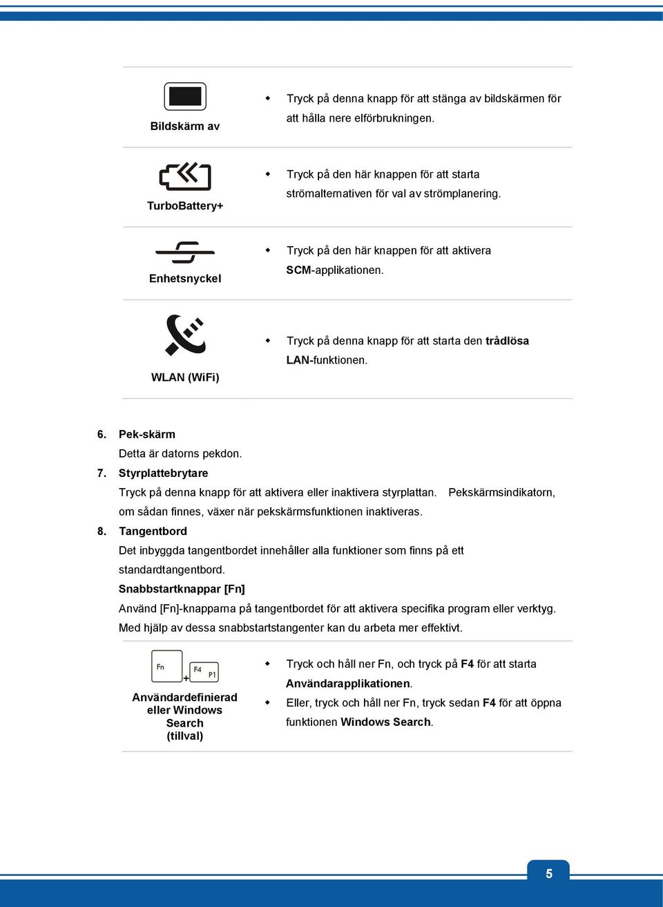 Styrplattebrytare Tryck på denna knapp för att aktivera eller inaktivera styrplattan. Pekskärmsindikatorn, om sådan finnes, växer när pekskärmsfunktionen inaktiveras. 8.