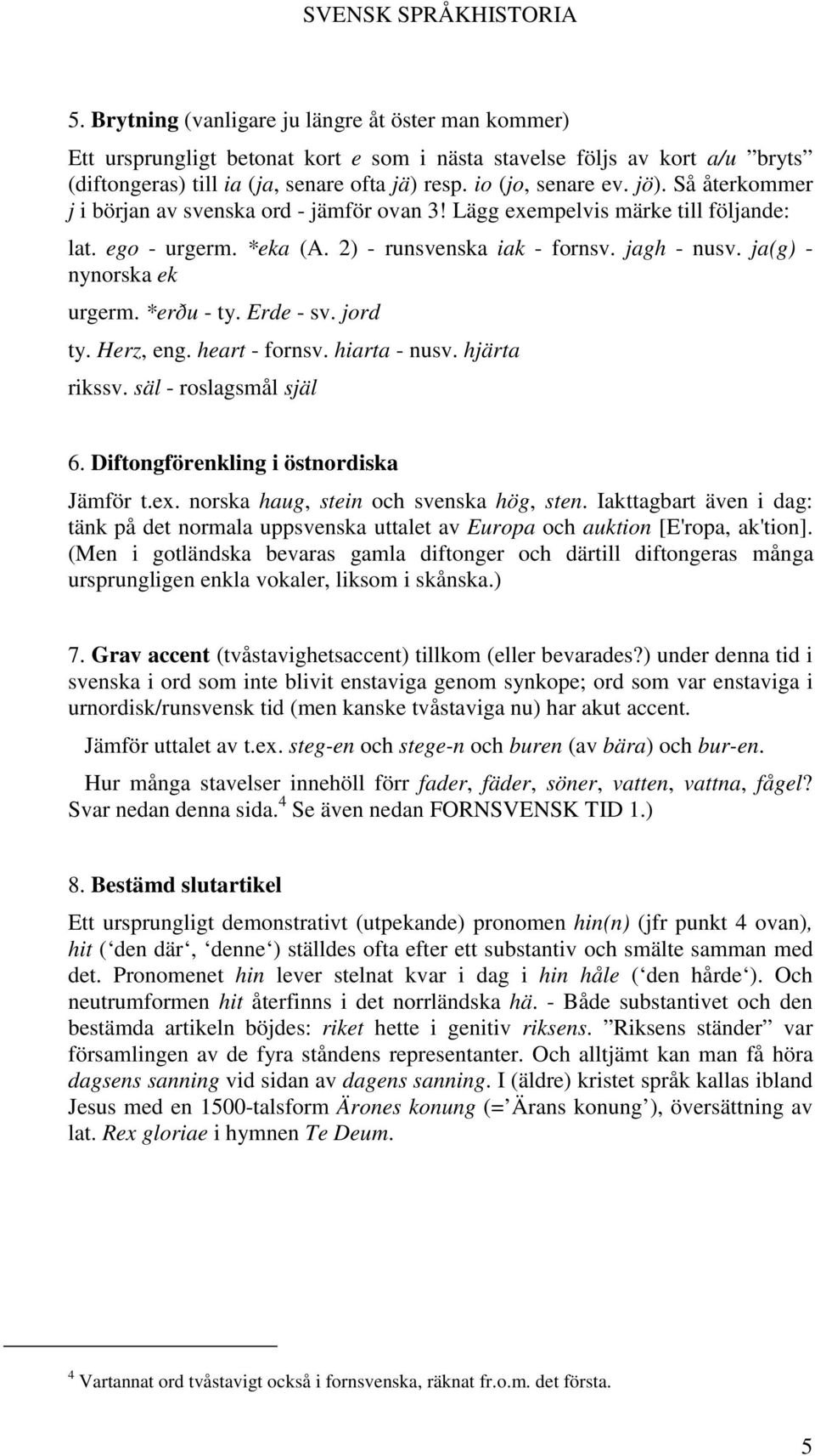 *erðu - ty. Erde - sv. jord ty. Herz, eng. heart - fornsv. hiarta - nusv. hjärta rikssv. säl - roslagsmål själ 6. Diftongförenkling i östnordiska Jämför t.ex. norska haug, stein och svenska hög, sten.