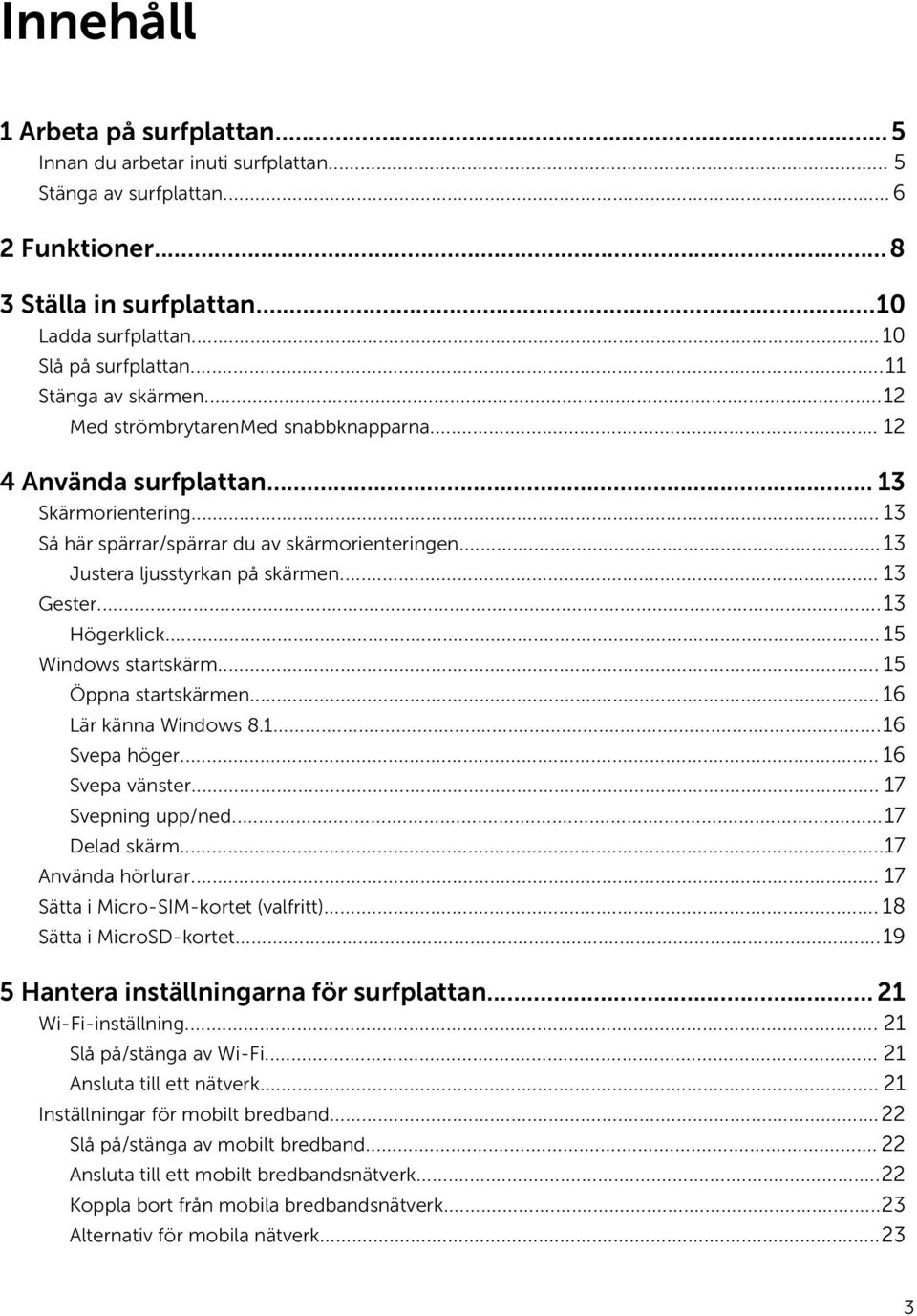 .. 13 Justera ljusstyrkan på skärmen... 13 Gester...13 Högerklick... 15 Windows startskärm... 15 Öppna startskärmen... 16 Lär känna Windows 8.1...16 Svepa höger... 16 Svepa vänster.