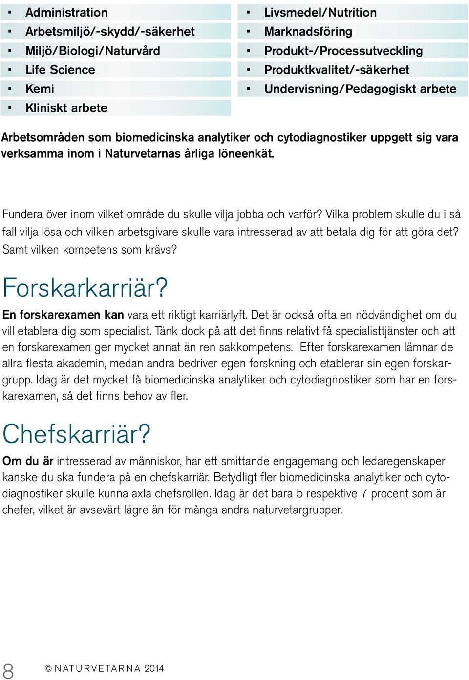 Fundera över inom vilket område du skulle vilja jobba och varför? Vilka problem skulle du i så fall vilja lösa och vilken arbetsgivare skulle vara intresserad av att betala dig för att göra det?