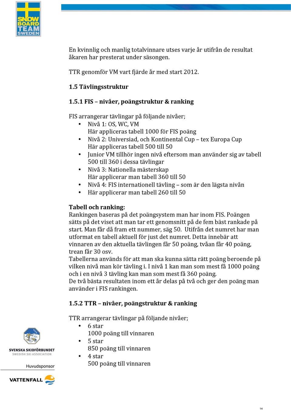1 FIS nivåer, poängstruktur & ranking FIS arrangerar tävlingar på följande nivåer; Nivå 1: OS, WC, VM Här appliceras tabell 1000 för FIS poäng Nivå 2: Universiad, och Kontinental Cup tex Europa Cup