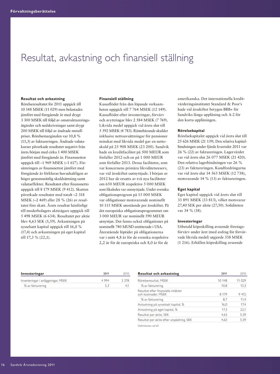 Ändrade valuta kurser påverkade resultatet negativt från årets början med cirka 1 400 MSEK jämfört med föregående år. Finansnettot uppgick till 1 969 MSEK ( 1 617).