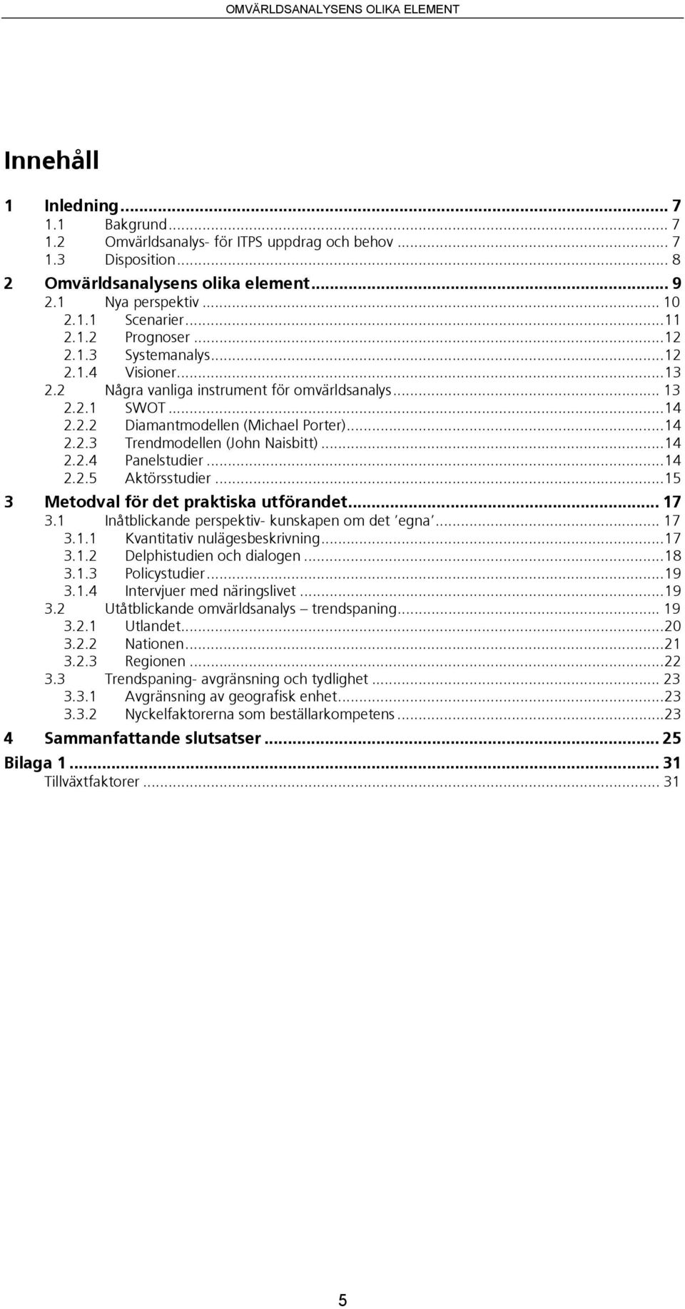 ..14 2.2.4 Panelstudier...14 2.2.5 Aktörsstudier...15 3 Metodval för det praktiska utförandet... 17 3.1 Inåtblickande perspektiv- kunskapen om det egna... 17 3.1.1 Kvantitativ nulägesbeskrivning...17 3.1.2 Delphistudien och dialogen.