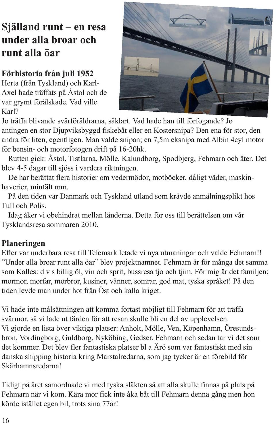 Man valde snipan; en 7,5m eksnipa med Albin 4cyl motor för bensin- och motorfotogen drift på 16-20hk. Rutten gick: Åstol, Tistlarna, Mölle, Kalundborg, Spodbjerg, Fehmarn och åter.