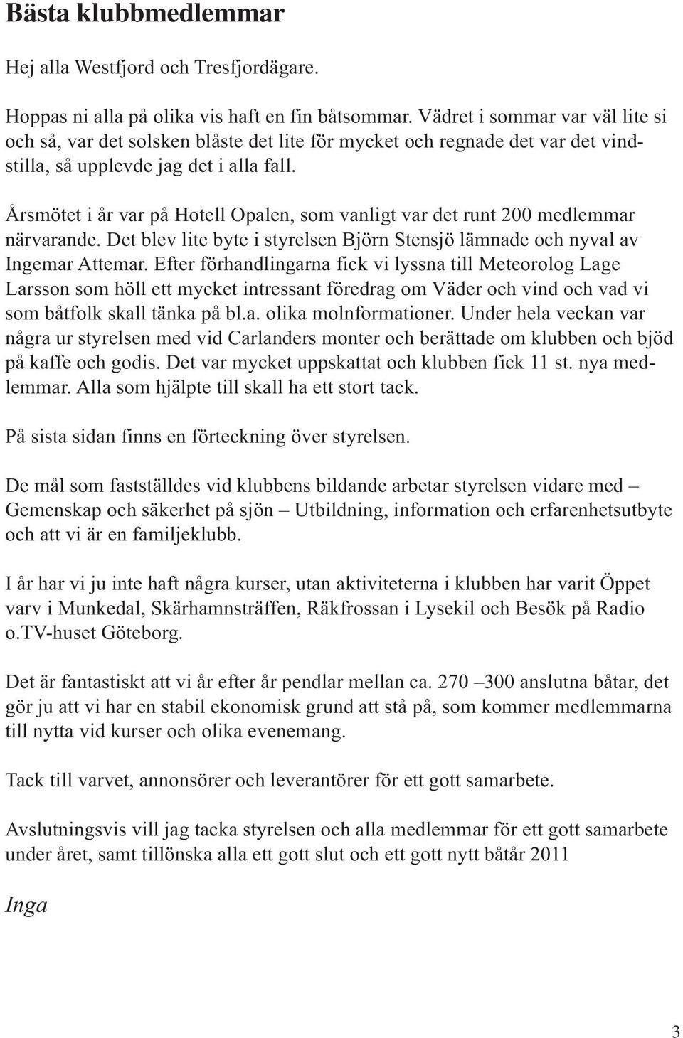 Årsmötet i år var på Hotell Opalen, som vanligt var det runt 200 medlemmar närvarande. Det blev lite byte i styrelsen Björn Stensjö lämnade och nyval av Ingemar Attemar.