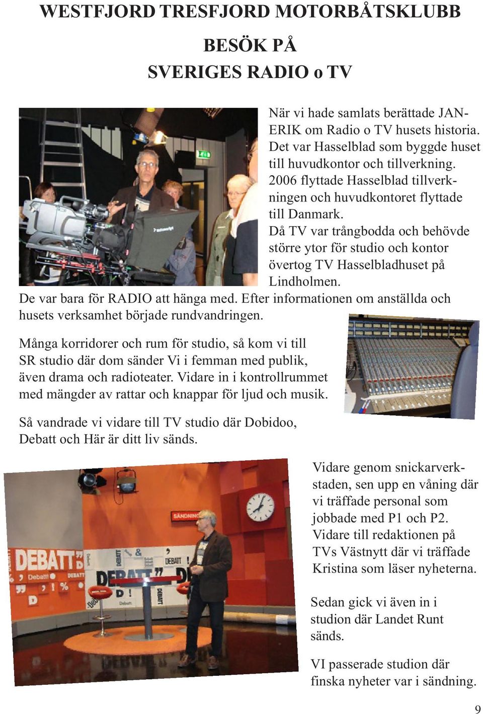 Då TV var trångbodda och behövde större ytor för studio och kontor övertog TV Hasselbladhuset på Lindholmen. De var bara för RADIO att hänga med.