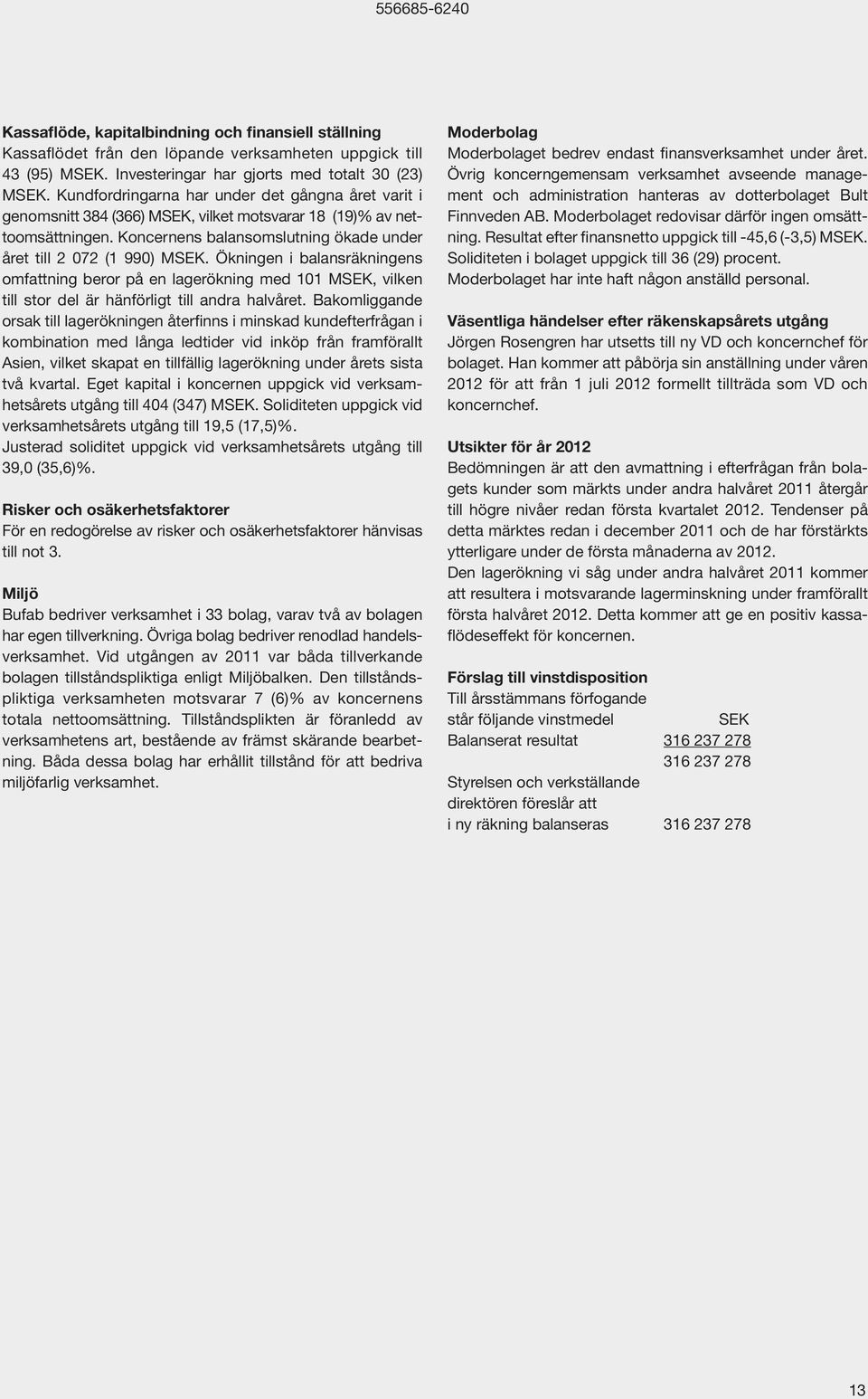 Ökningen i balansräkningens omfattning beror på en lagerökning med 101 MSEK, vilken till stor del är hänförligt till andra halvåret.