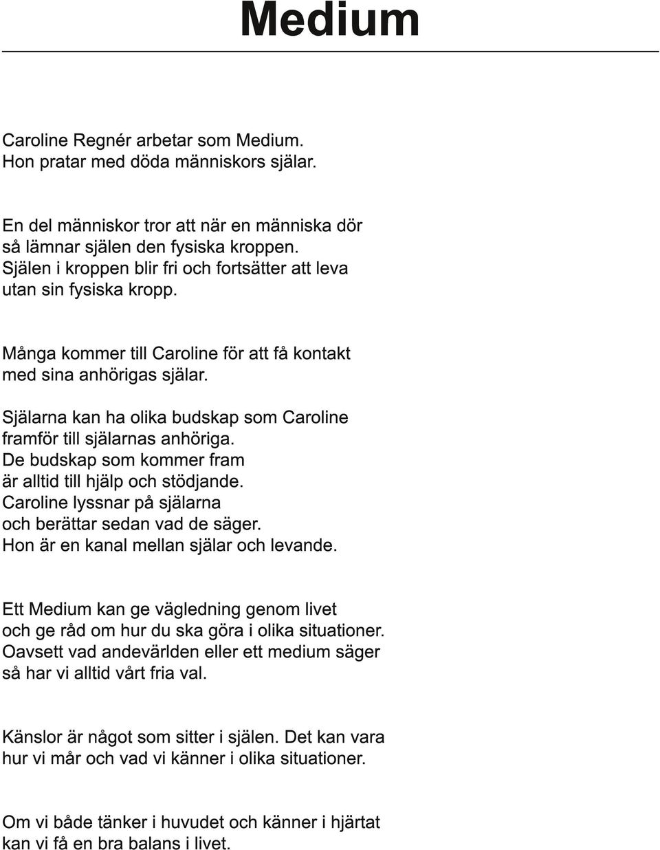 Själarna kan ha olika budskap som Caroline framför till själarnas anhöriga. De budskap som kommer fram är alltid till hjälp och stödjande. Caroline lyssnar på själarna och berättar sedan vad de säger.