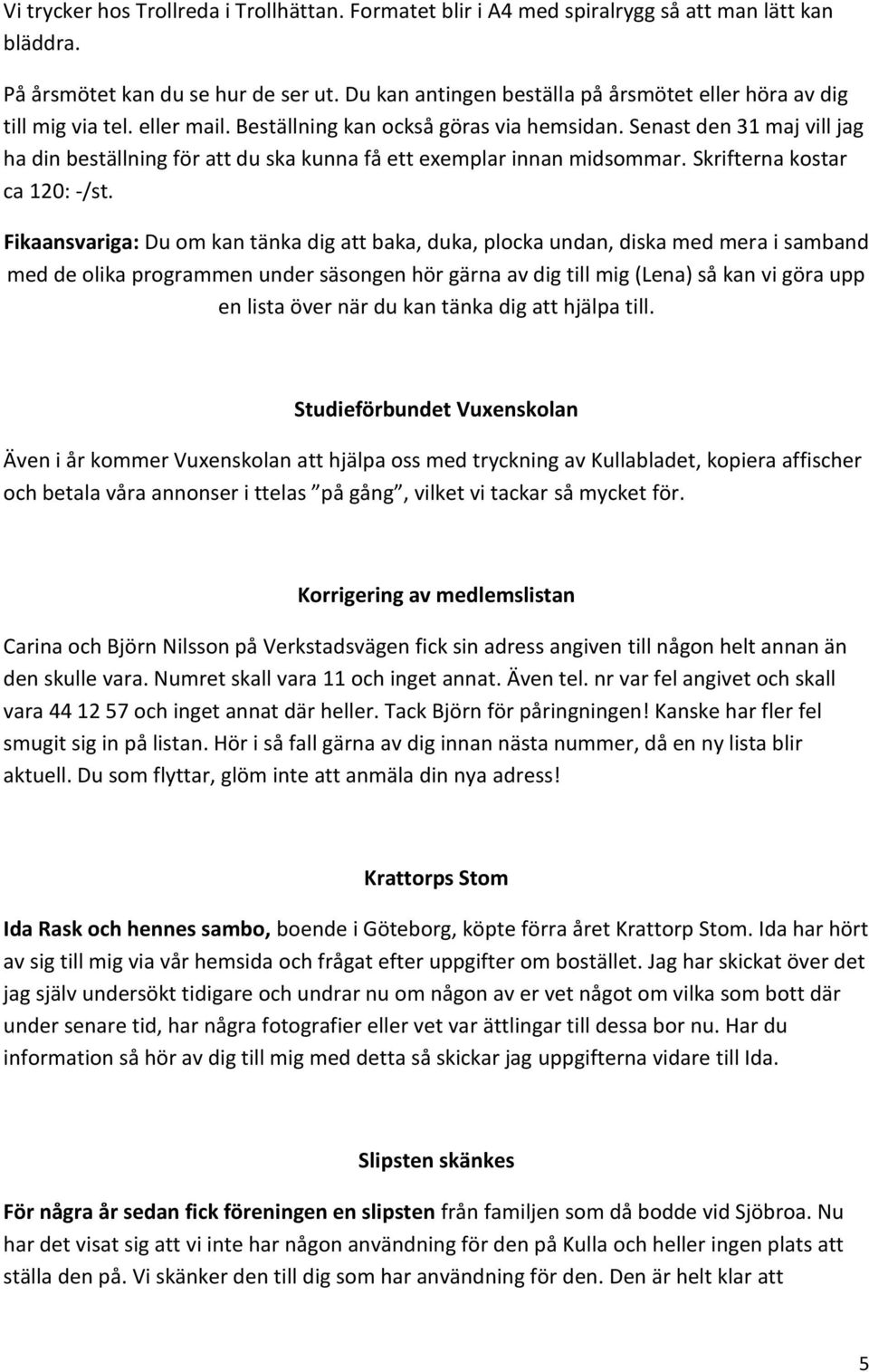 Senast den 31 maj vill jag ha din beställning för att du ska kunna få ett exemplar innan midsommar. Skrifterna kostar ca 120: -/st.