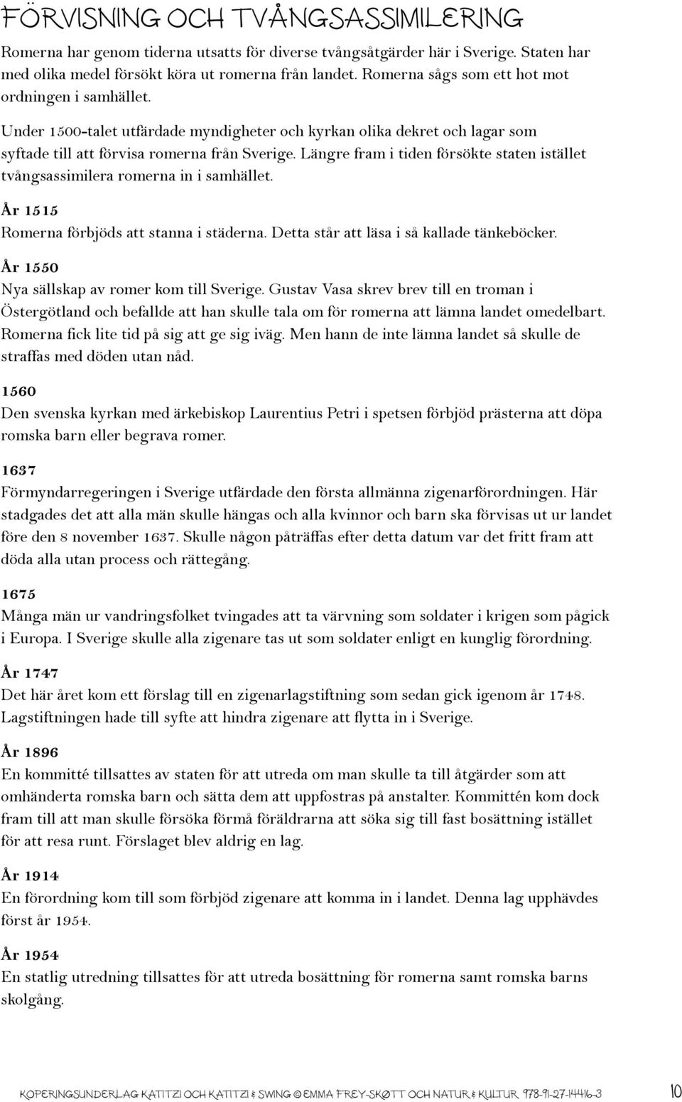 Längre fram i tiden försökte staten istället tvångsassimilera romerna in i samhället. År 1515 Romerna förbjöds att stanna i städerna. Detta står att läsa i så kallade tänkeböcker.