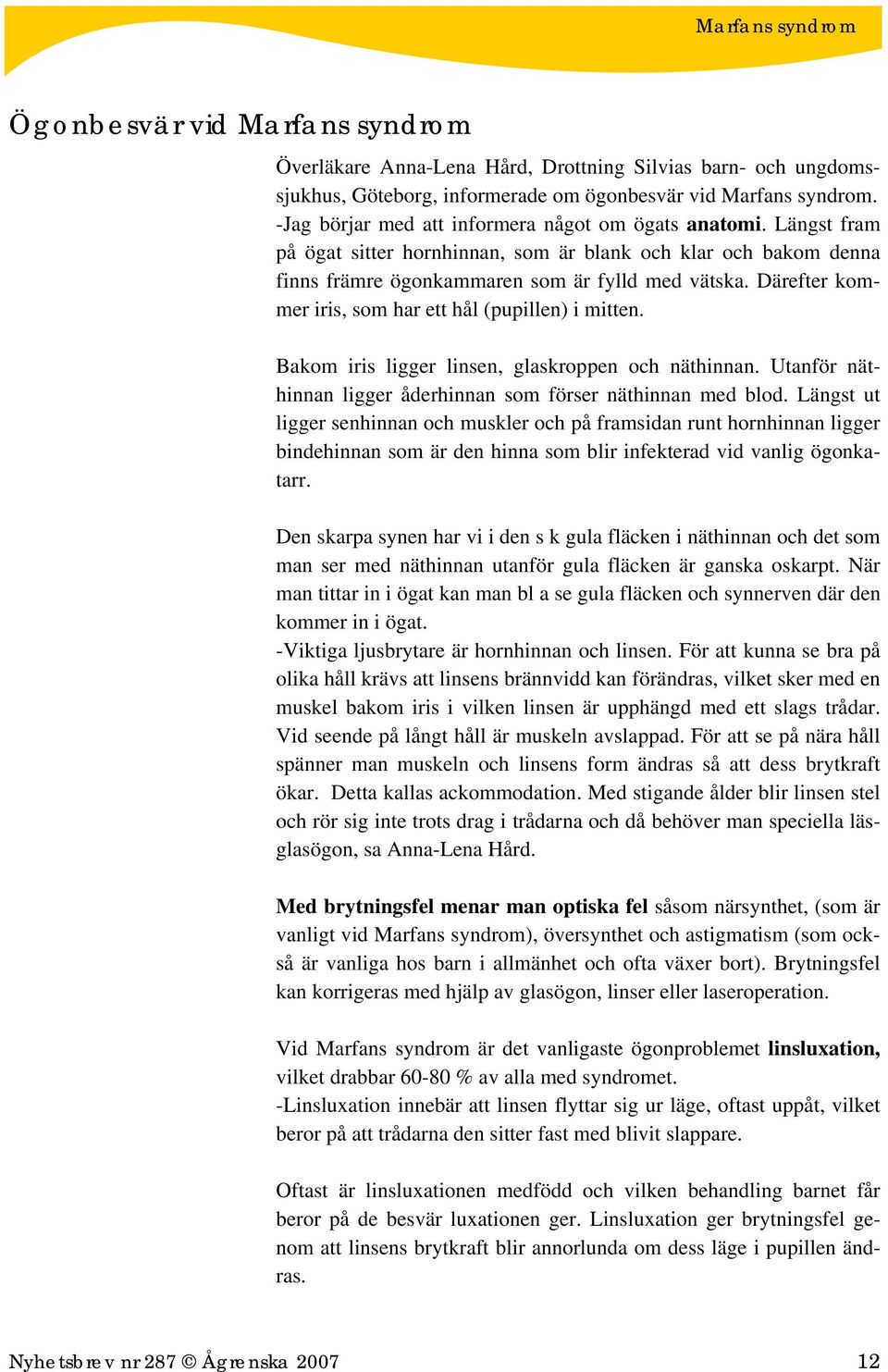 Därefter kommer iris, som har ett hål (pupillen) i mitten. Bakom iris ligger linsen, glaskroppen och näthinnan. Utanför näthinnan ligger åderhinnan som förser näthinnan med blod.