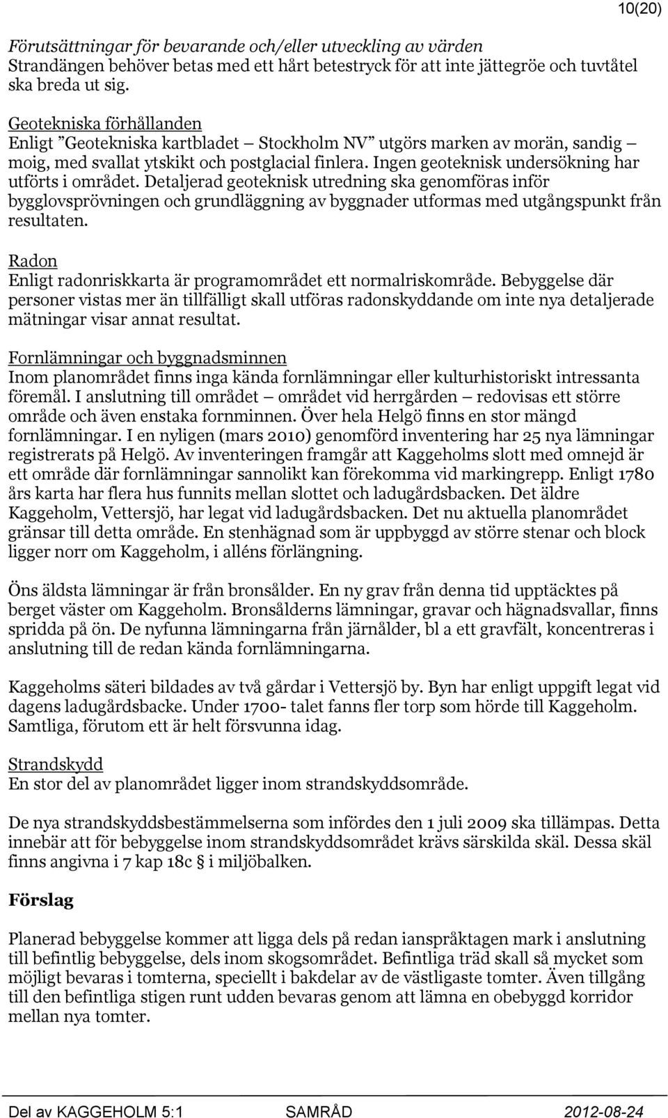 Ingen geoteknisk undersökning har utförts i området. Detaljerad geoteknisk utredning ska genomföras inför bygglovsprövningen och grundläggning av byggnader utformas med utgångspunkt från resultaten.