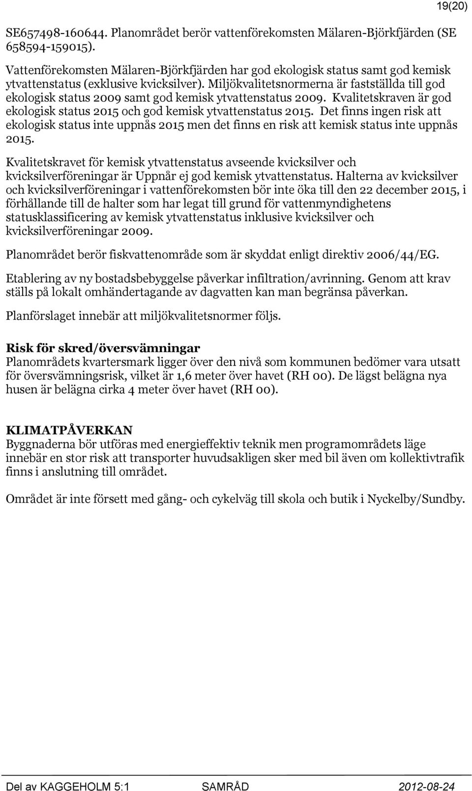 Miljökvalitetsnormerna är fastställda till god ekologisk status 2009 samt god kemisk ytvattenstatus 2009. Kvalitetskraven är god ekologisk status 2015 och god kemisk ytvattenstatus 2015.