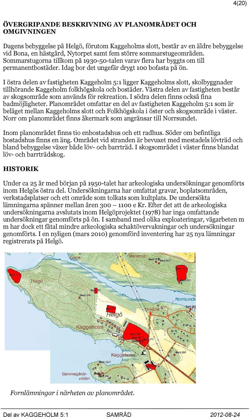 I östra delen av fastigheten Kaggeholm 5:1 ligger Kaggeholms slott, skolbyggnader tillhörande Kaggeholm folkhögskola och bostäder.