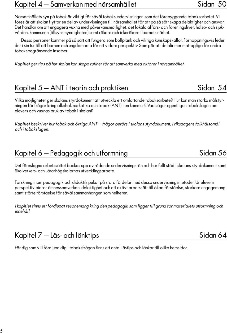 Det handlar om att engagera vuxna med påverkansmöjlighet, det lokala affärs- och föreningslivet, hälso- och sjukvården, kommunen (tillsynsmyndigheten) samt rökare och ickerökare i barnets närhet.