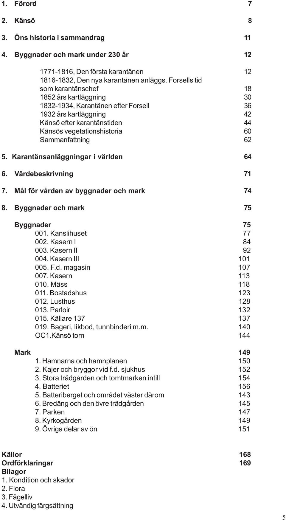 62 5. Karantänsanläggningar i världen 64 6. Värdebeskrivning 71 7. Mål för vården av byggnader och mark 74 8. Byggnader och mark 75 Byggnader 75 001. Kanslihuset 77 002. Kasern I 84 003.