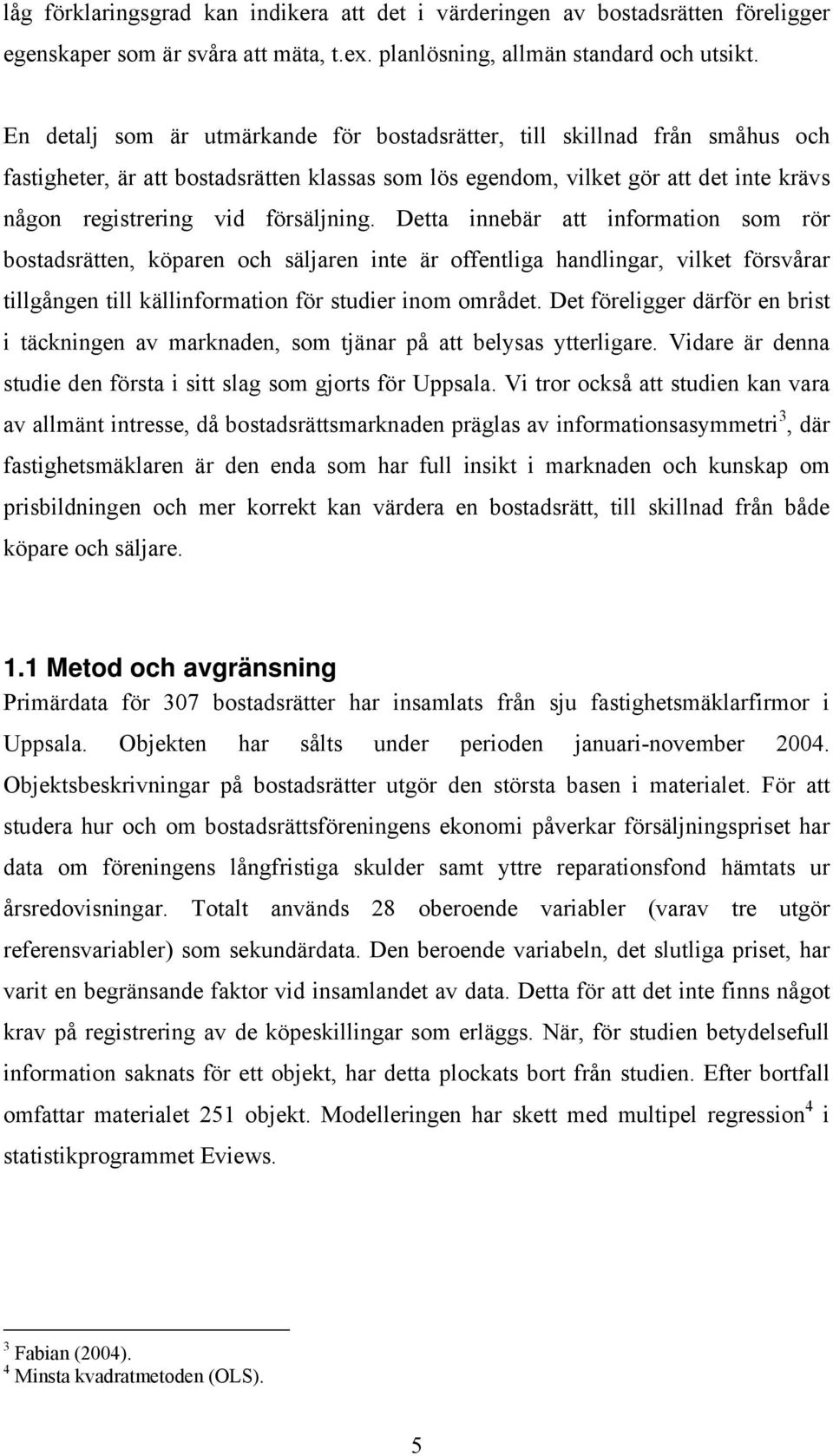 försäljning. Detta innebär att information som rör bostadsrätten, köparen och säljaren inte är offentliga handlingar, vilket försvårar tillgången till källinformation för studier inom området.