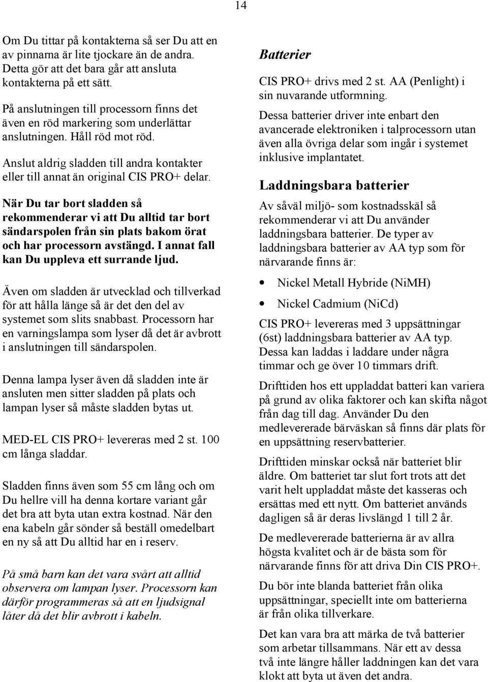 När Du tar bort sladden så rekommenderar vi att Du alltid tar bort sändarspolen från sin plats bakom örat och har processorn avstängd. I annat fall kan Du uppleva ett surrande ljud.