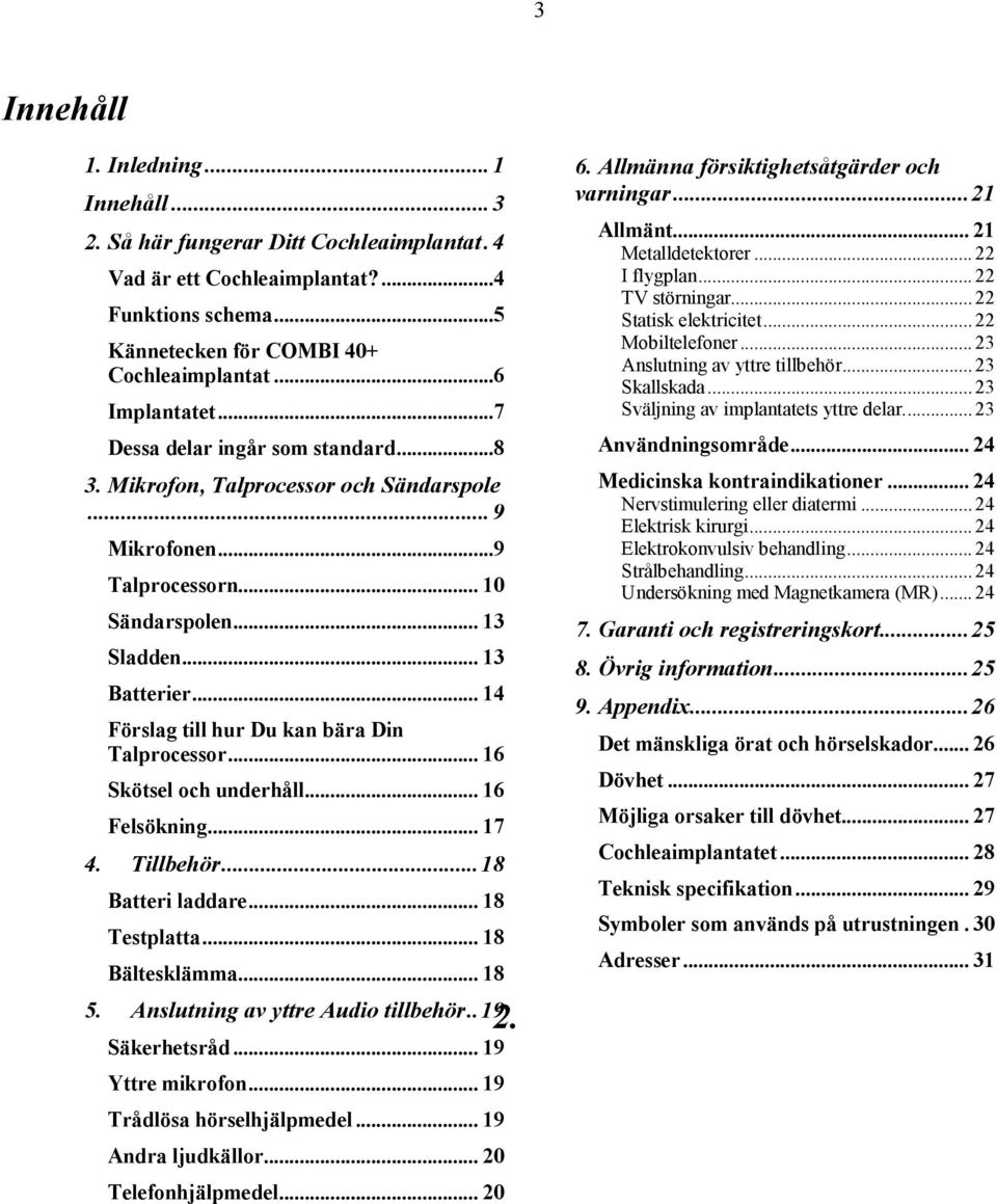 ..14 Förslag till hur Du kan bära Din Talprocessor...16 Skötsel och underhåll...16 Felsökning...17 4. Tillbehör...18 Batteri laddare...18 Testplatta...18 Bältesklämma...18 5.