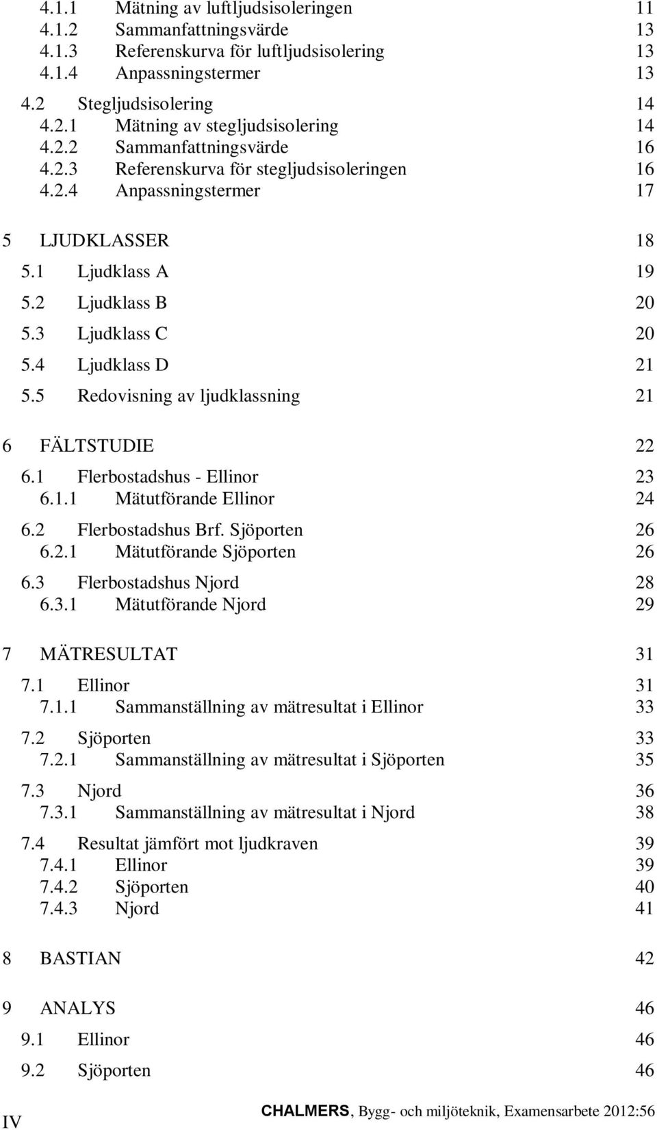 5 Redovisning av ljudklassning 21 6 FÄLTSTUDIE 22 6.1 Flerbostadshus - Ellinor 23 6.1.1 Mätutförande Ellinor 24 6.2 Flerbostadshus Brf. Sjöporten 26 6.2.1 Mätutförande Sjöporten 26 6.