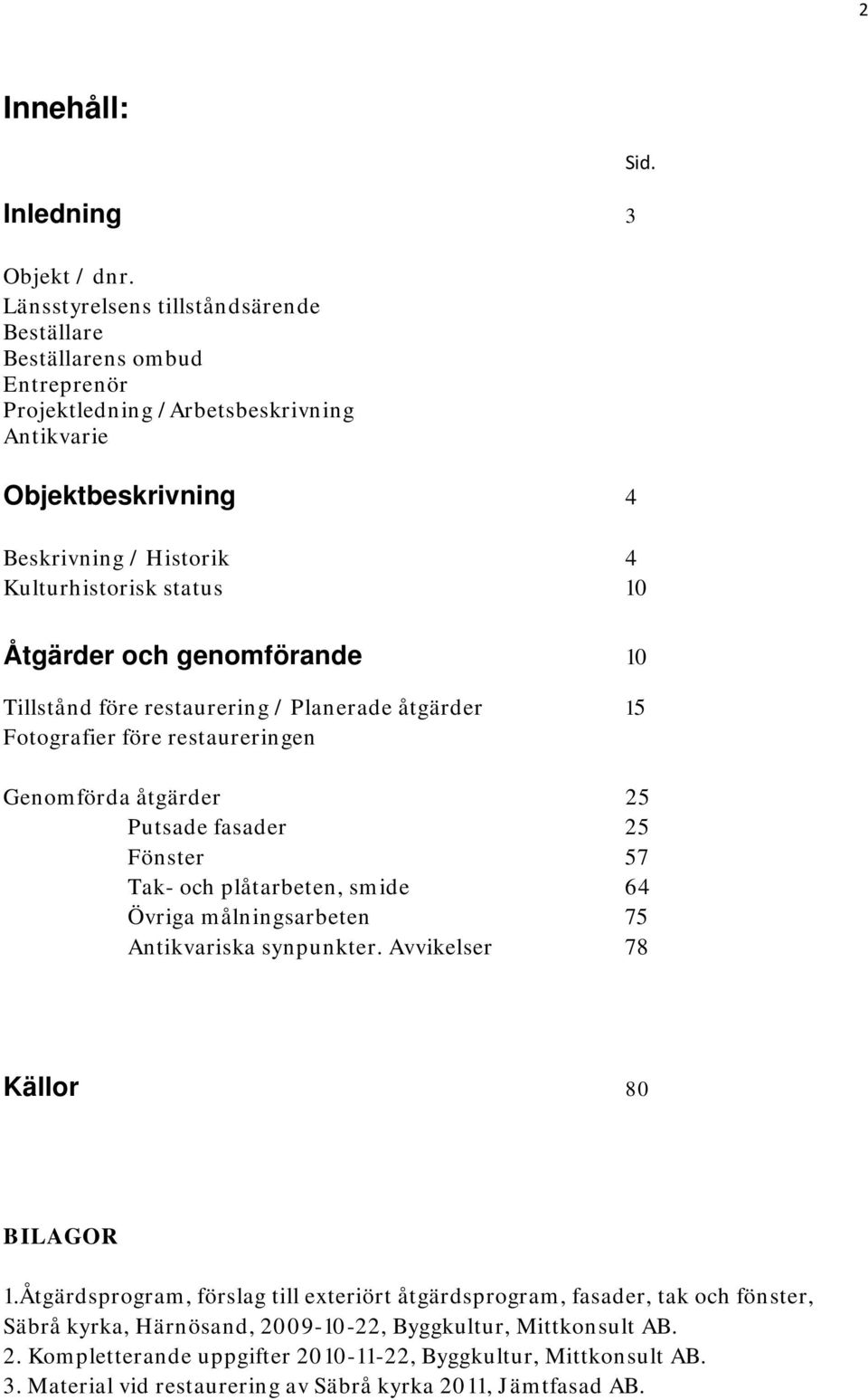 Åtgärder och genomförande 10 Tillstånd före restaurering / Planerade åtgärder 15 Fotografier före restaureringen Genomförda åtgärder 25 Putsade fasader 25 Fönster 57 Tak- och plåtarbeten, smide 64