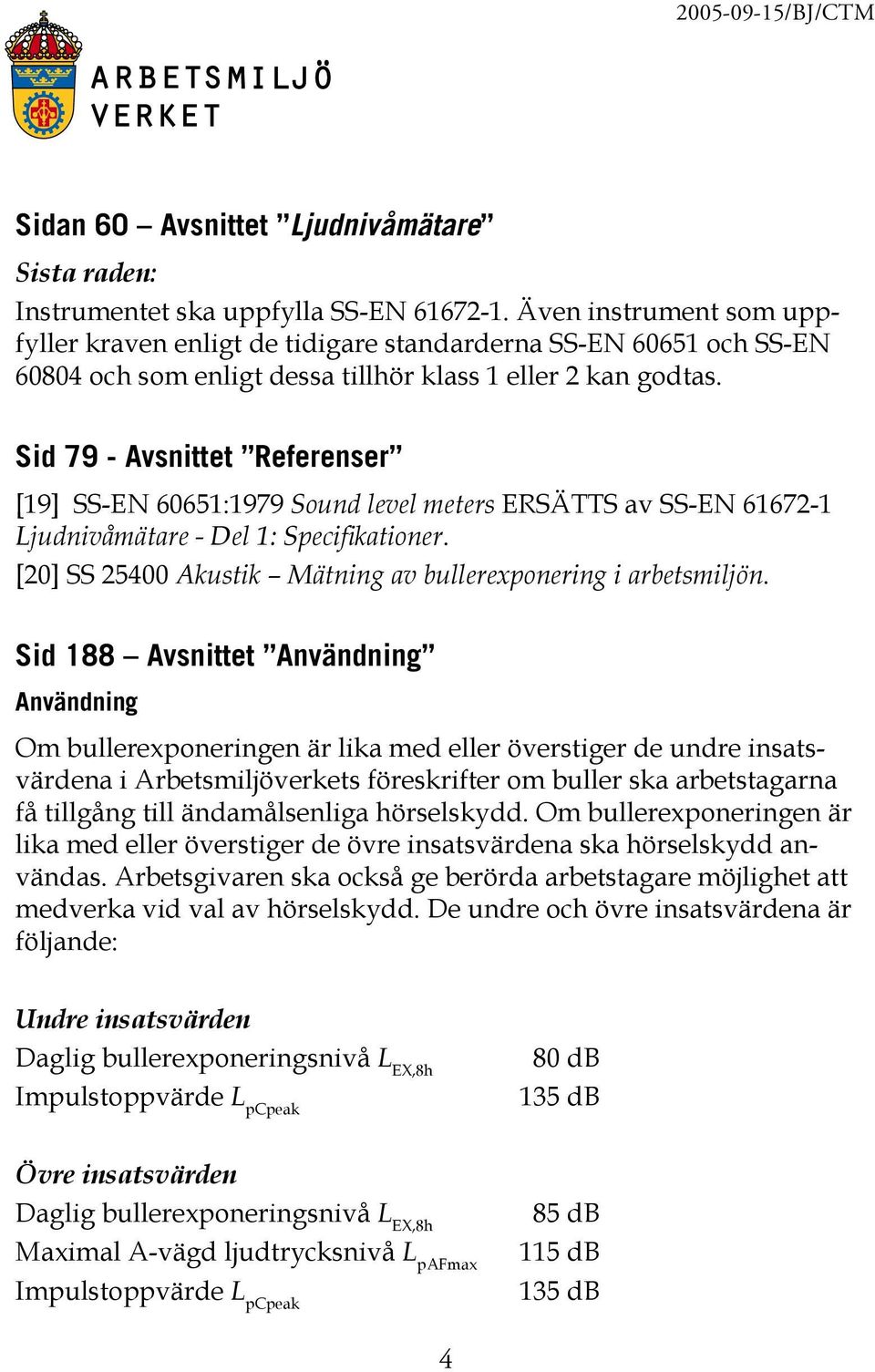 Sid 79 - Avsnittet Referenser [19] SS-EN 60651:1979 Sound level meters ERSÄTTS av SS-EN 61672-1 Ljudnivåmätare - Del 1: Specifikationer.