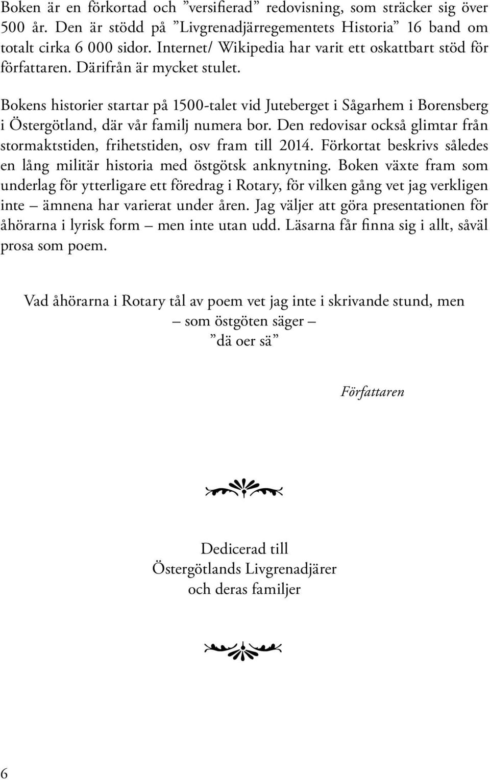 Bokens historier startar på 1500-talet vid Juteberget i Sågarhem i Borensberg i Östergötland, där vår familj numera bor.