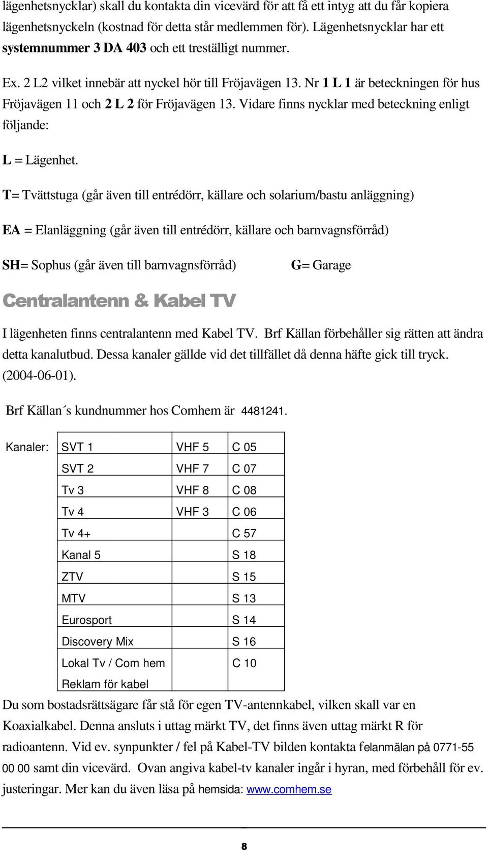 Nr 1 L 1 är beteckningen för hus Fröjavägen 11 och 2 L 2 för Fröjavägen 13. Vidare finns nycklar med beteckning enligt följande: L = Lägenhet.