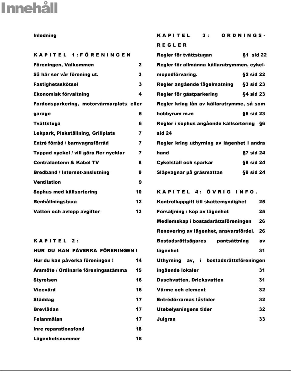 göra fler nycklar 7 Centralantenn & Kabel TV 8 Bredband / Internet-anslutning 9 Regler för tvättstugan 1 sid 22 Regler för allmänna källarutrymmen, cykelmopedförvaring.