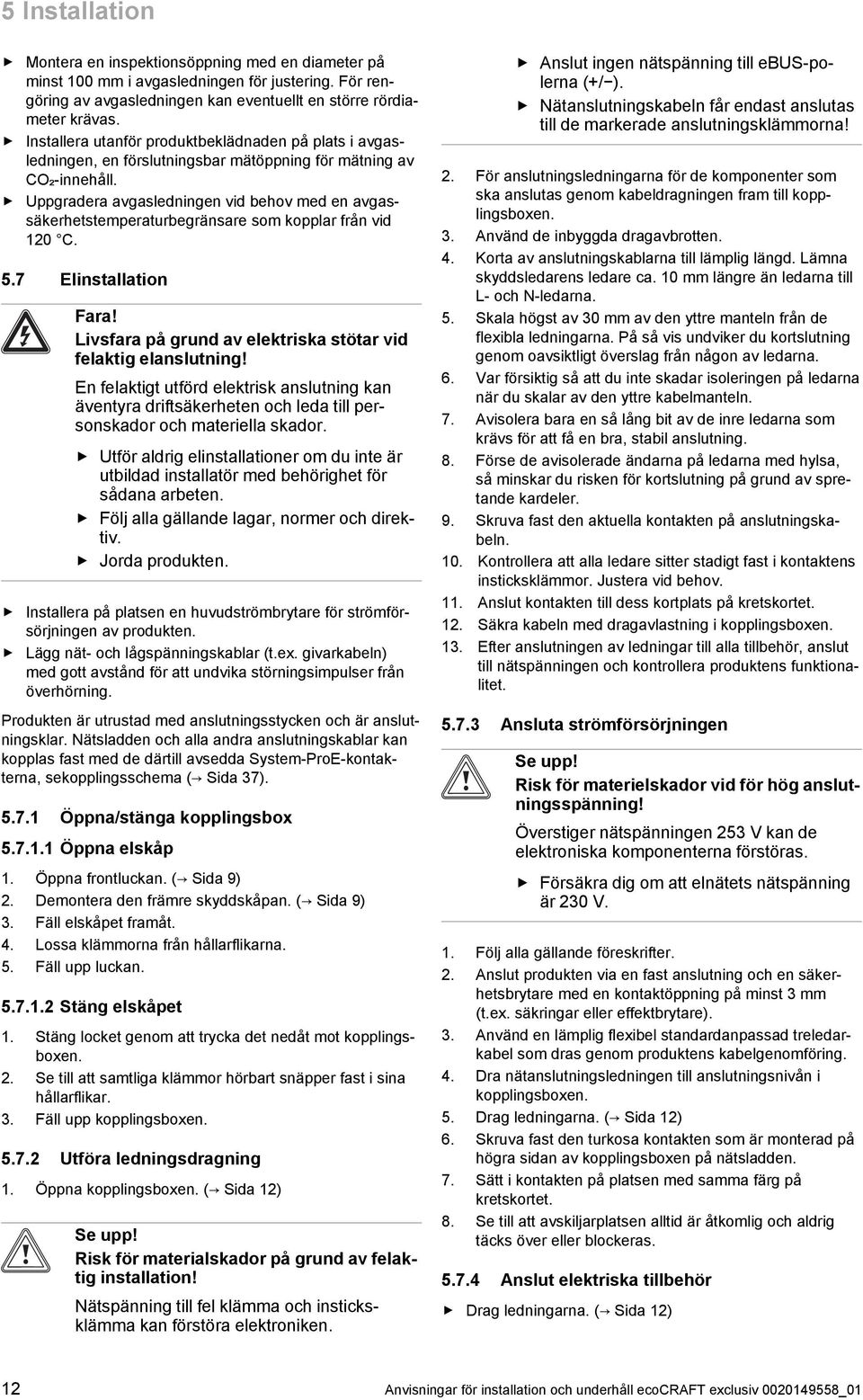 Uppgradera avgasledningen vid behov med en avgas säkerhetstemperaturbegränsare som kopplar från vid 0 C. 5.7 Elinstallation Fara! Livsfara på grund av elektriska stötar vid felaktig elanslutning!