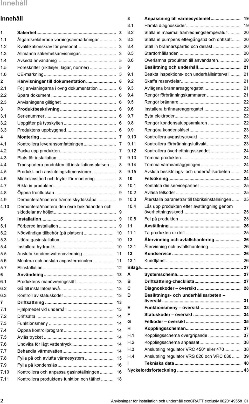 .. 6 Produktbeskrivning... 6. Serienummer... 6. Uppgifter på typskylten... 6. Produktens uppbyggnad... 6 4 Montering... 7 4. Kontrollera leveransomfattningen... 7 4. Packa upp produkten... 7 4. Plats för installation.