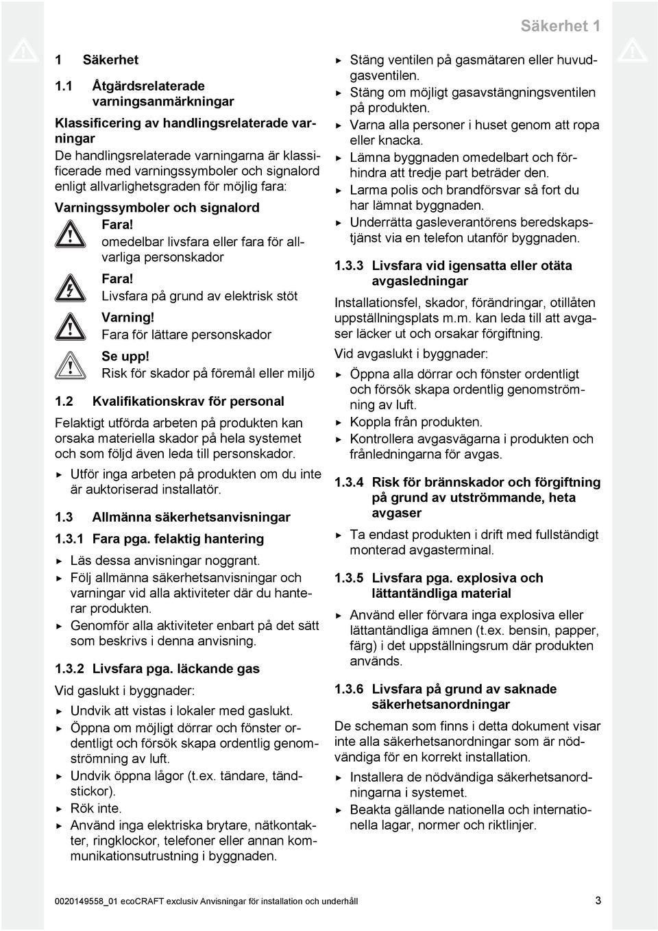 allvarlighetsgraden för möjlig fara: Varningssymboler och signalord Fara! omedelbar livsfara eller fara för all varliga personskador Fara! Livsfara på grund av elektrisk stöt Varning!