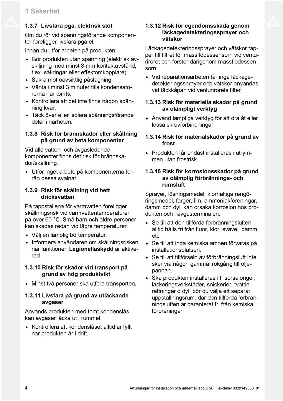 Vänta i minst minuter tills kondensato rerna har tömts. Kontrollera att det inte finns någon spän ning kvar. Täck över eller isolera spänningsförande delar i närheten.